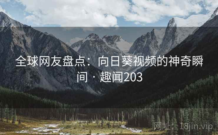 全球网友盘点：向日葵视频的神奇瞬间 · 趣闻203