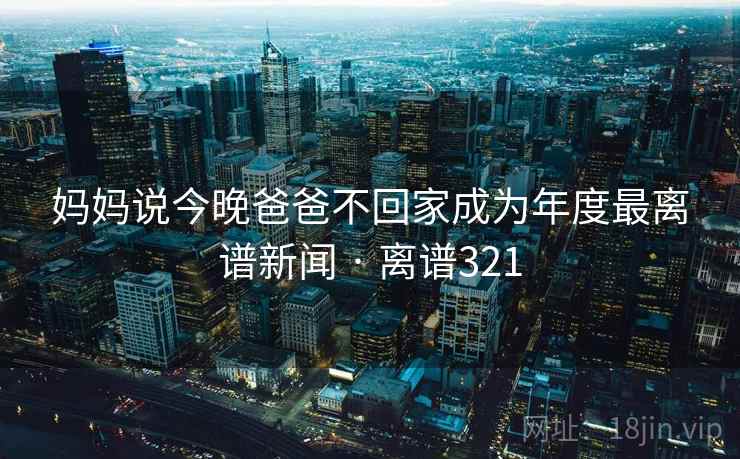 妈妈说今晚爸爸不回家成为年度最离谱新闻 · 离谱321