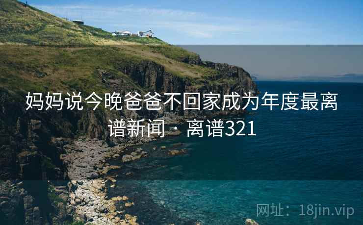 妈妈说今晚爸爸不回家成为年度最离谱新闻 · 离谱321