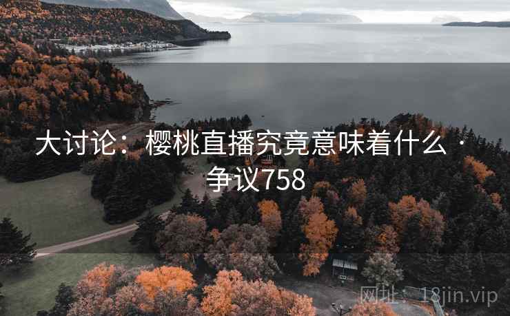 大讨论：樱桃直播究竟意味着什么 · 争议758