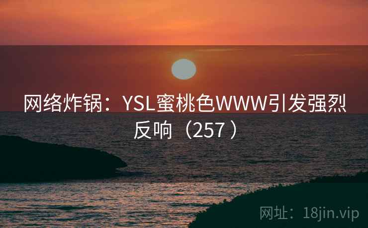网络炸锅:YSL蜜桃色WWW引发强烈反响(257 )