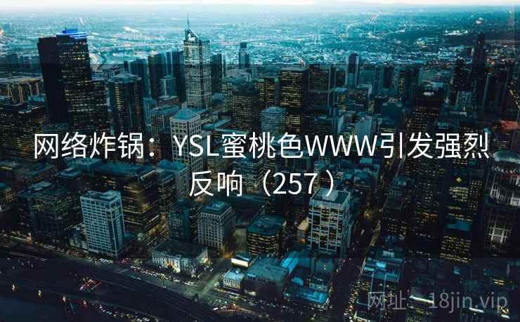 网络炸锅:YSL蜜桃色WWW引发强烈反响(257 )
