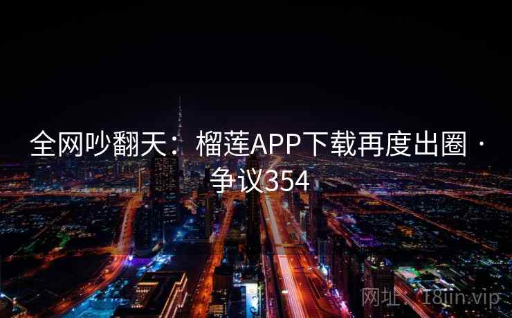 全网吵翻天：榴莲APP下载再度出圈 · 争议354