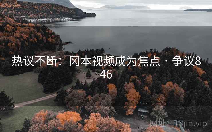 热议不断:冈本视频成为焦点 · 争议846