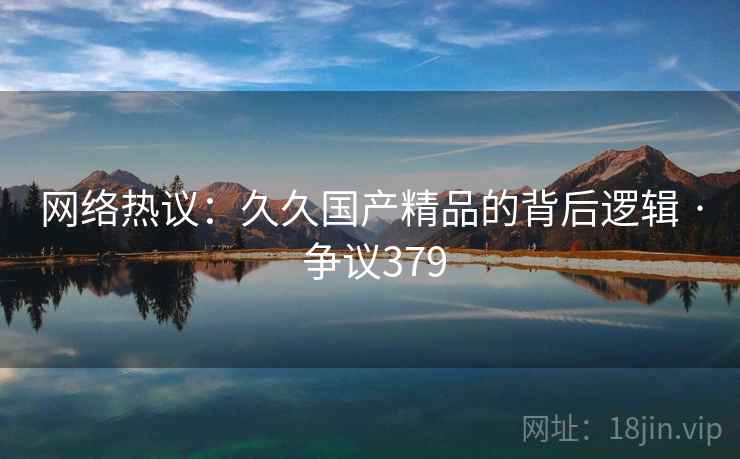 网络热议:久久国产精品的背后逻辑 · 争议379