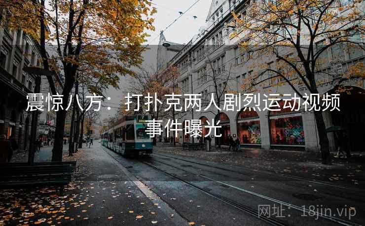 震惊八方：打扑克两人剧烈运动视频事件曝光