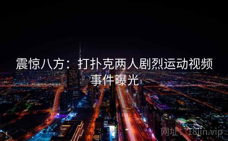 震惊八方:打扑克两人剧烈运动视频事件曝光