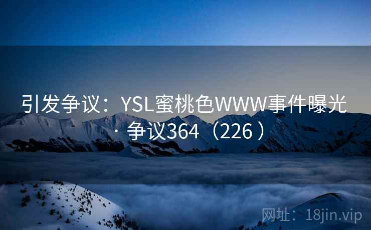 引发争议:YSL蜜桃色WWW事件曝光 · 争议364(226 )