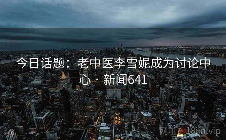 今日话题：老中医李雪妮成为讨论中心 · 新闻641
