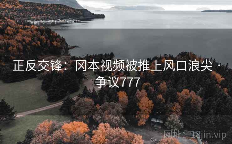 正反交锋：冈本视频被推上风口浪尖 · 争议777