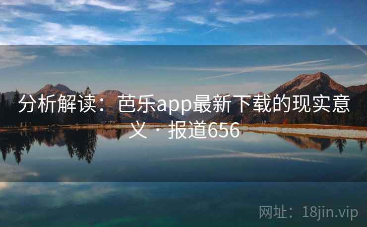分析解读：芭乐app最新下载的现实意义 · 报道656