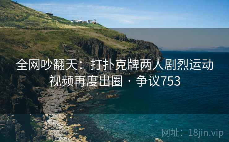 全网吵翻天:打扑克牌两人剧烈运动视频再度出圈 · 争议753