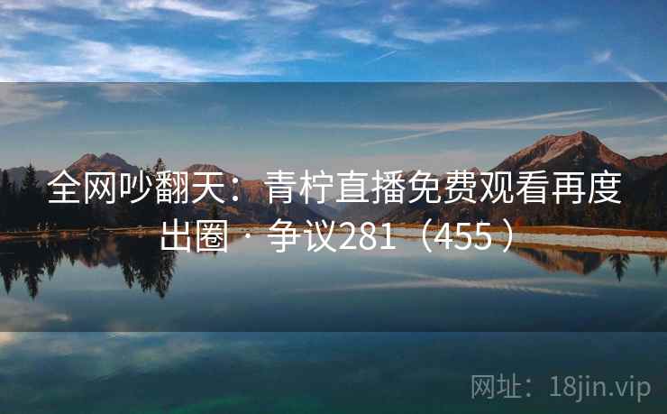 全网吵翻天：青柠直播免费观看再度出圈 · 争议281（455 ）