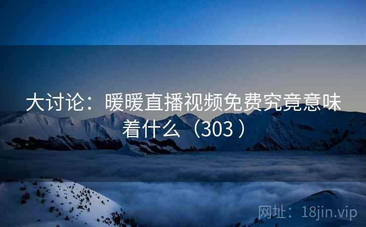 大讨论:暖暖直播视频免费究竟意味着什么(303 )