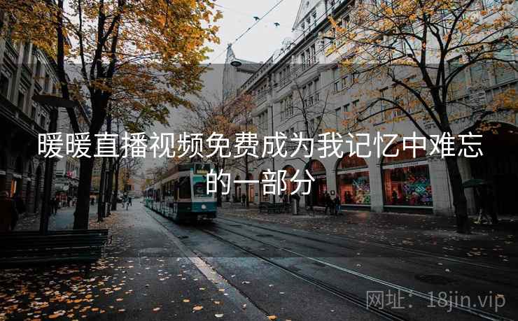 暖暖直播视频免费成为我记忆中难忘的一部分