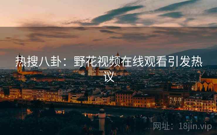 热搜八卦:野花视频在线观看引发热议