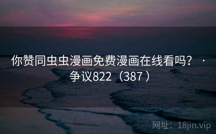 你赞同虫虫漫画免费漫画在线看吗？ · 争议822（387 ）