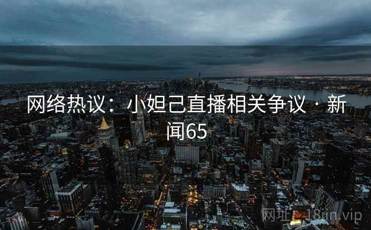 网络热议：小妲己直播相关争议 · 新闻65