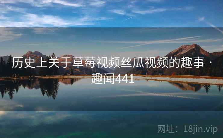 历史上关于草莓视频丝瓜视频的趣事 · 趣闻441