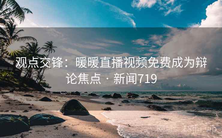 观点交锋：暖暖直播视频免费成为辩论焦点 · 新闻719