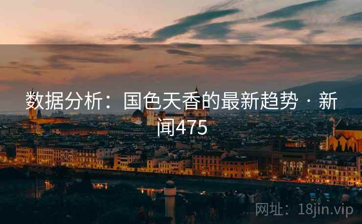 数据分析：国色天香的最新趋势 · 新闻475