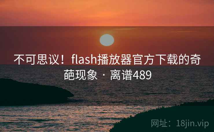 不可思议！flash播放器官方下载的奇葩现象 · 离谱489