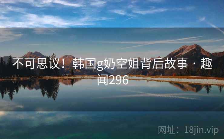 不可思议!韩国g奶空姐背后故事 · 趣闻296