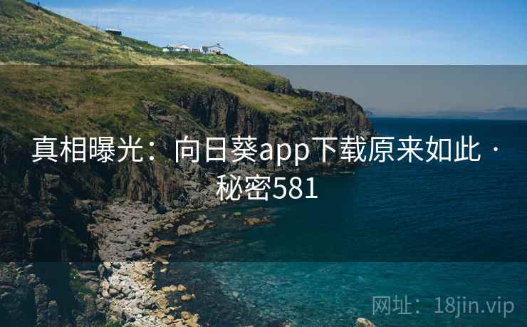 真相曝光：向日葵app下载原来如此 · 秘密581