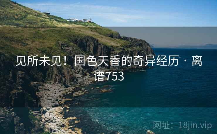 见所未见！国色天香的奇异经历 · 离谱753