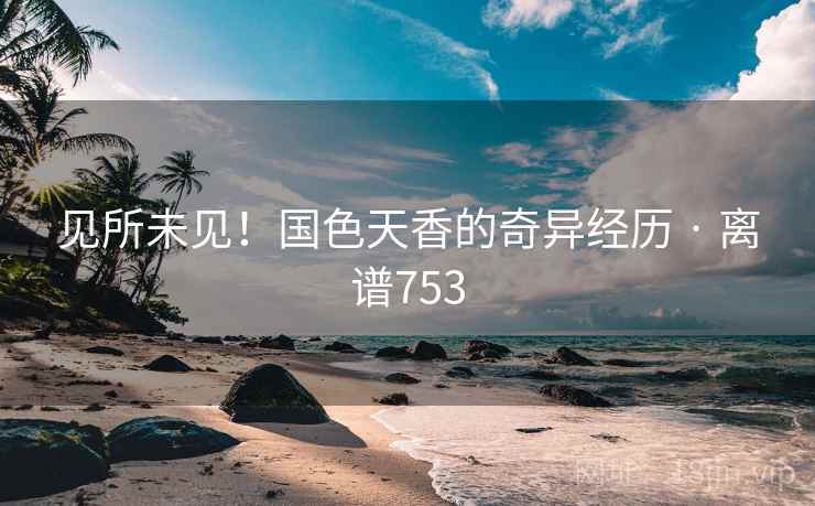 见所未见!国色天香的奇异经历 · 离谱753
