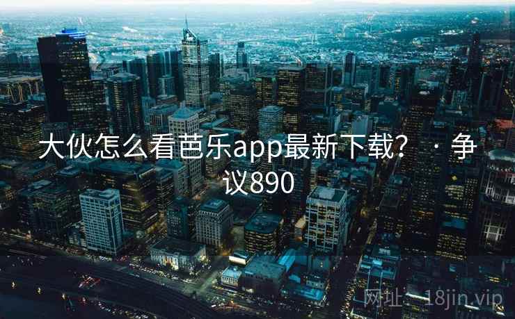 大伙怎么看芭乐app最新下载? · 争议890