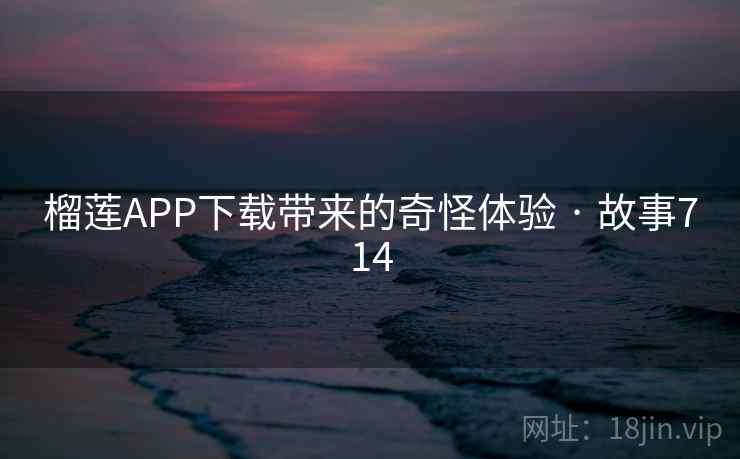 榴莲APP下载带来的奇怪体验 · 故事714