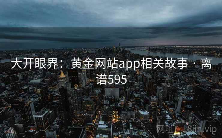 大开眼界:黄金网站app相关故事 · 离谱595