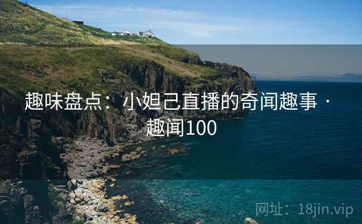 趣味盘点：小妲己直播的奇闻趣事 · 趣闻100