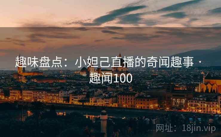趣味盘点:小妲己直播的奇闻趣事 · 趣闻100