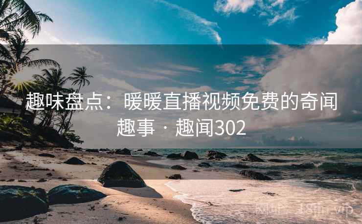 趣味盘点：暖暖直播视频免费的奇闻趣事 · 趣闻302