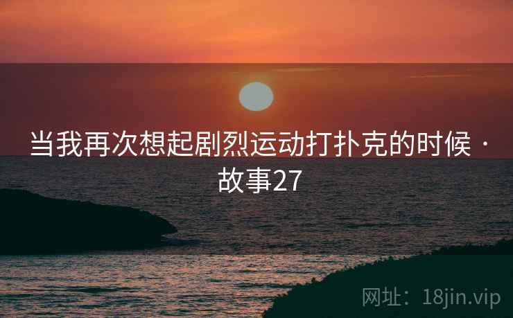 当我再次想起剧烈运动打扑克的时候 · 故事27