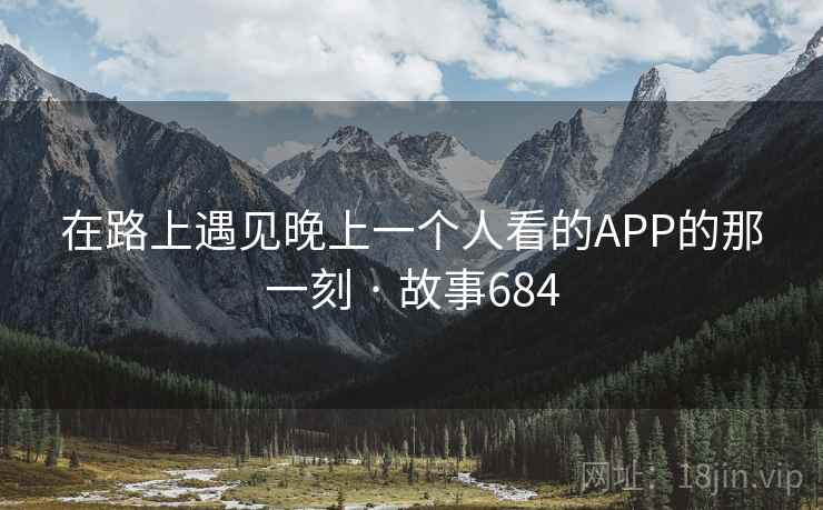 在路上遇见晚上一个人看的APP的那一刻 · 故事684