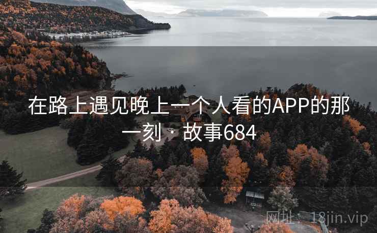 在路上遇见晚上一个人看的APP的那一刻 · 故事684