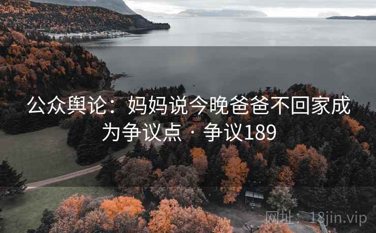 公众舆论:妈妈说今晚爸爸不回家成为争议点 · 争议189