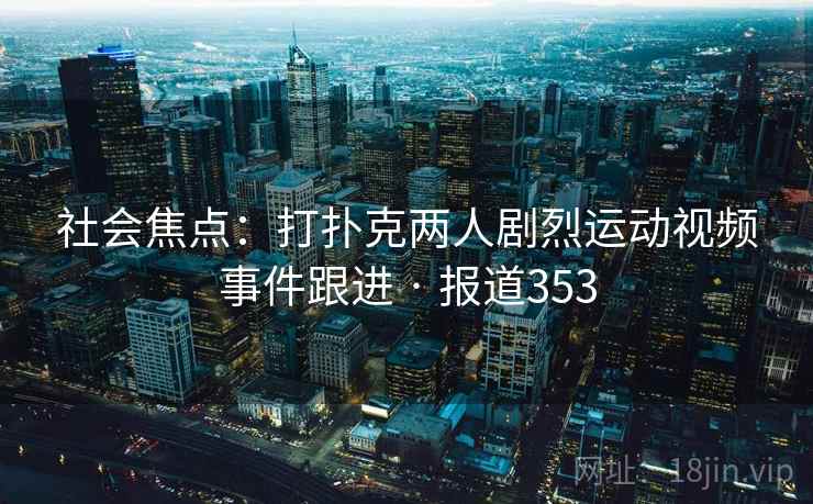 社会焦点：打扑克两人剧烈运动视频事件跟进 · 报道353