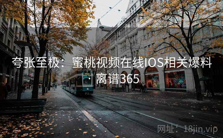 夸张至极：蜜桃视频在线IOS相关爆料 · 离谱365