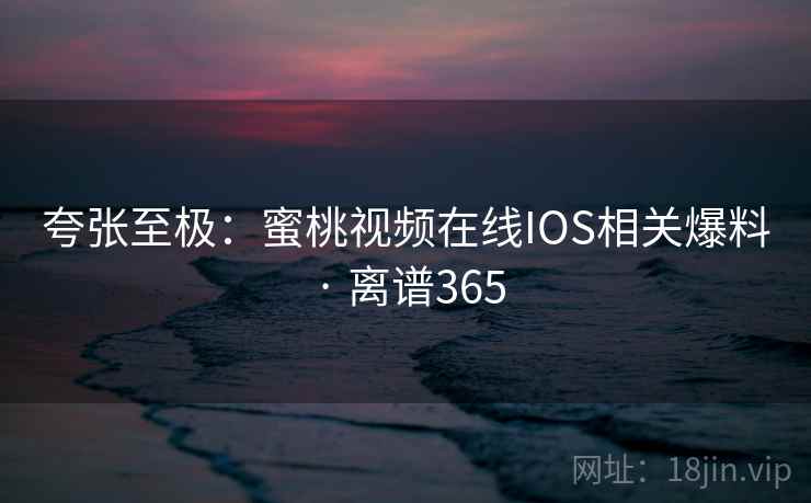 夸张至极:蜜桃视频在线IOS相关爆料 · 离谱365