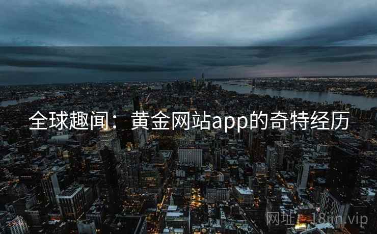 全球趣闻:黄金网站app的奇特经历
