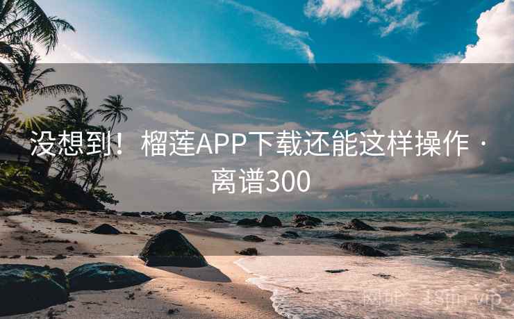 没想到!榴莲APP下载还能这样操作 · 离谱300