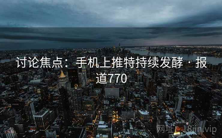 讨论焦点：手机上推特持续发酵 · 报道770