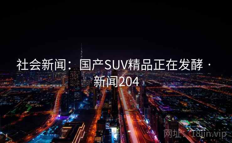社会新闻：国产SUV精品正在发酵 · 新闻204