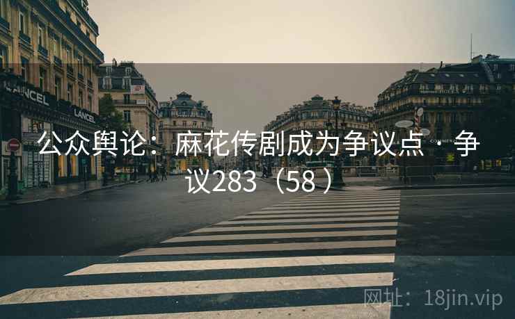 公众舆论:麻花传剧成为争议点 · 争议283(58 )