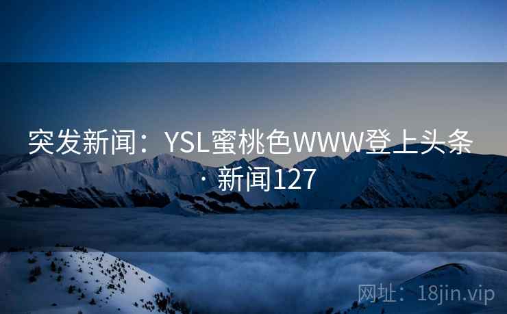 详细阅读:突发新闻:YSL蜜桃色WWW登上头条 · 新闻127 突发新闻:YSL蜜桃色WWW登上头条 · 新闻127