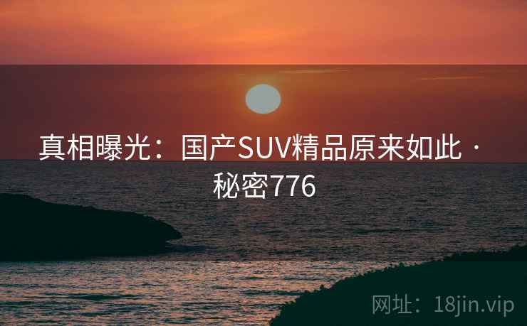 详细阅读:真相曝光:国产SUV精品原来如此 · 秘密776 真相曝光:国产SUV精品原来如此 · 秘密776